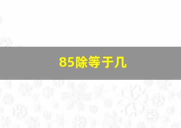 85除等于几