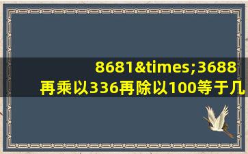 8681×3688再乘以336再除以100等于几