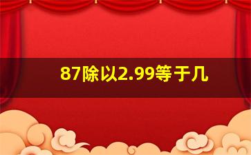 87除以2.99等于几