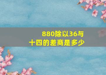 880除以36与十四的差商是多少