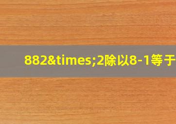 882×2除以8-1等于几