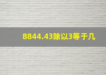 8844.43除以3等于几