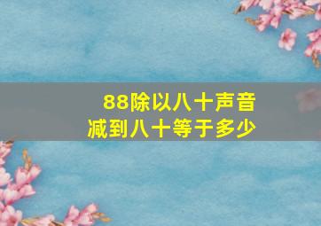 88除以八十声音减到八十等于多少