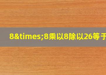 8×8乘以8除以26等于几