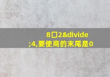 8囗2÷4,要使商的末尾是0