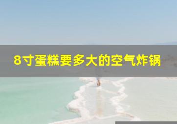 8寸蛋糕要多大的空气炸锅