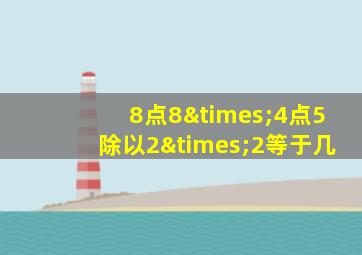 8点8×4点5除以2×2等于几