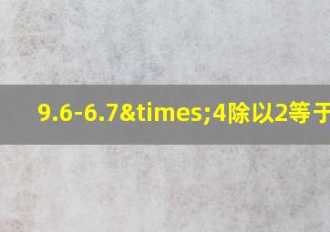 9.6-6.7×4除以2等于几