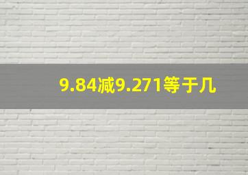 9.84减9.271等于几