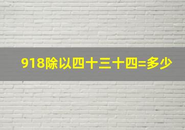 918除以四十三十四=多少