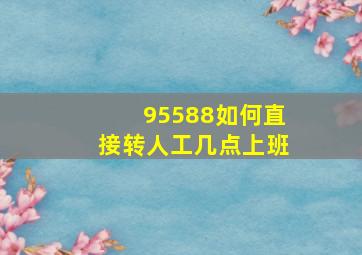 95588如何直接转人工几点上班