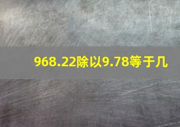 968.22除以9.78等于几