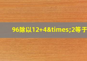 96除以12+4×2等于几