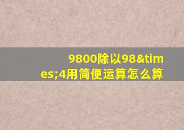 9800除以98×4用简便运算怎么算