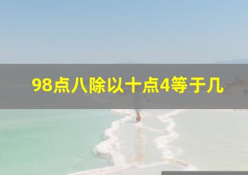 98点八除以十点4等于几