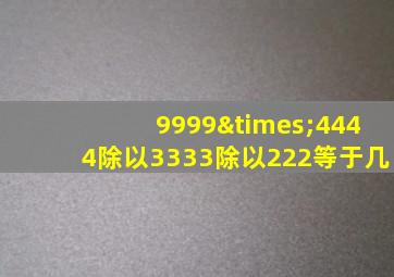 9999×4444除以3333除以222等于几