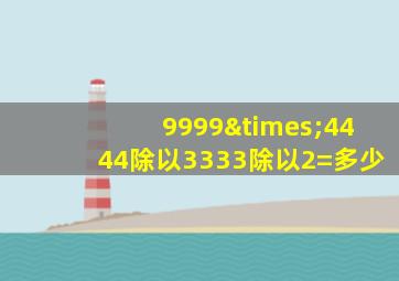 9999×4444除以3333除以2=多少