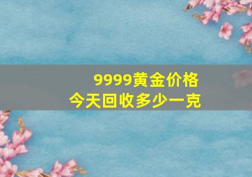 9999黄金价格今天回收多少一克