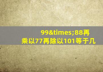 99×88再乘以77再除以101等于几