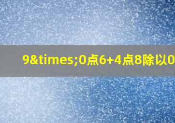 9×0点6+4点8除以0点4