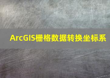 ArcGIS栅格数据转换坐标系