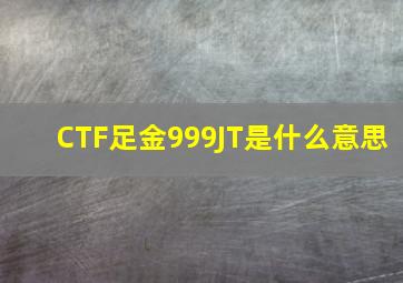 CTF足金999JT是什么意思