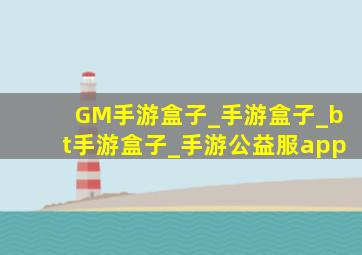 GM手游盒子_手游盒子_bt手游盒子_手游公益服app