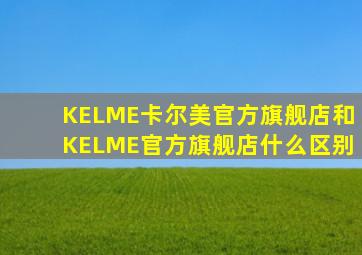 KELME卡尔美官方旗舰店和KELME官方旗舰店什么区别