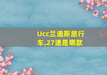 Ucc兰迪斯旅行车,27速是哪款