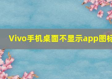 Vivo手机桌面不显示app图标