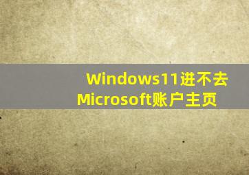 Windows11进不去Microsoft账户主页