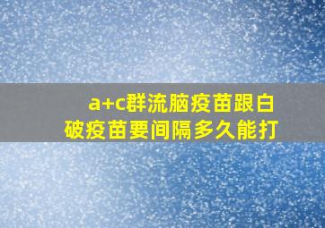 a+c群流脑疫苗跟白破疫苗要间隔多久能打