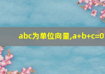 abc为单位向量,a+b+c=0