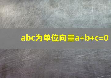 abc为单位向量a+b+c=0