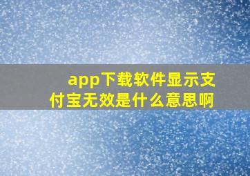 app下载软件显示支付宝无效是什么意思啊