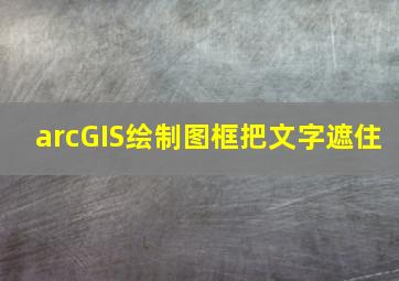 arcGIS绘制图框把文字遮住