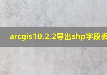 arcgis10.2.2导出shp字段丢失