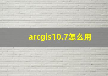 arcgis10.7怎么用