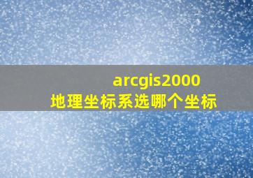 arcgis2000地理坐标系选哪个坐标