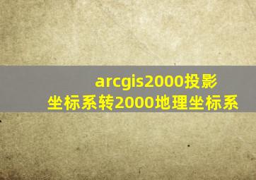 arcgis2000投影坐标系转2000地理坐标系