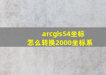 arcgis54坐标怎么转换2000坐标系