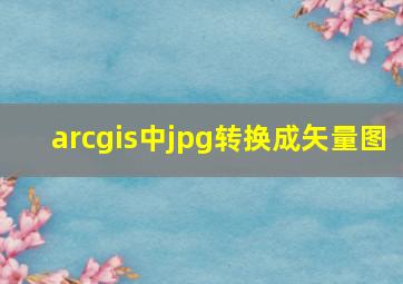 arcgis中jpg转换成矢量图