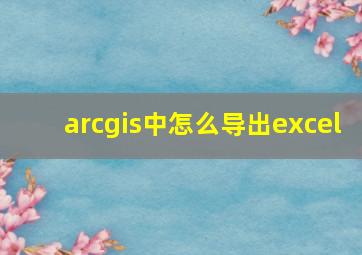 arcgis中怎么导出excel