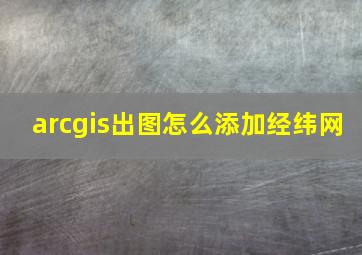 arcgis出图怎么添加经纬网