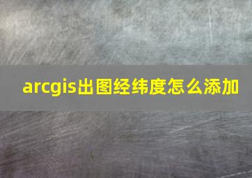 arcgis出图经纬度怎么添加