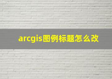 arcgis图例标题怎么改