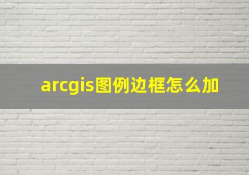 arcgis图例边框怎么加