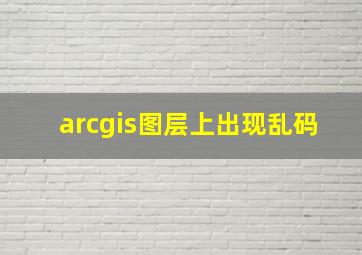 arcgis图层上出现乱码