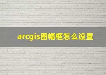 arcgis图幅框怎么设置