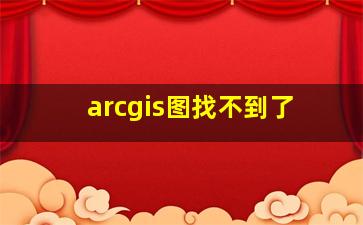 arcgis图找不到了